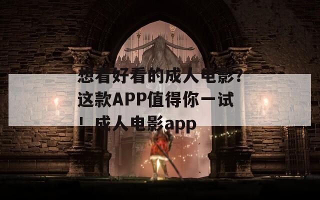 想看好看的成人电影？这款APP值得你一试！成人电影app