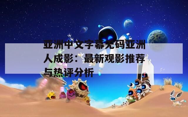 亚洲中文字幕无码亚洲人成影：最新观影推荐与热评分析
