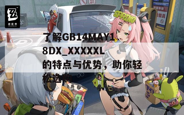 了解GB14MAY18DX_XXXXXL的特点与优势，助你轻松选购
