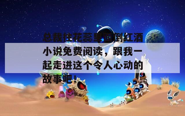 总裁往花蕊里面倒红酒小说免费阅读，跟我一起走进这个令人心动的故事吧！