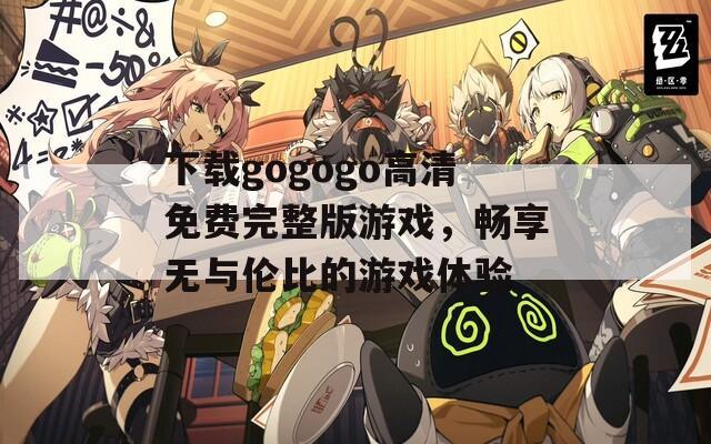 下载gogogo高清免费完整版游戏，畅享无与伦比的游戏体验