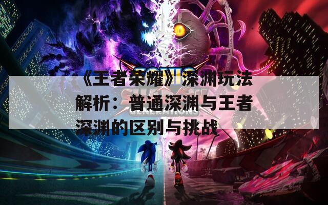 《王者荣耀》深渊玩法解析：普通深渊与王者深渊的区别与挑战