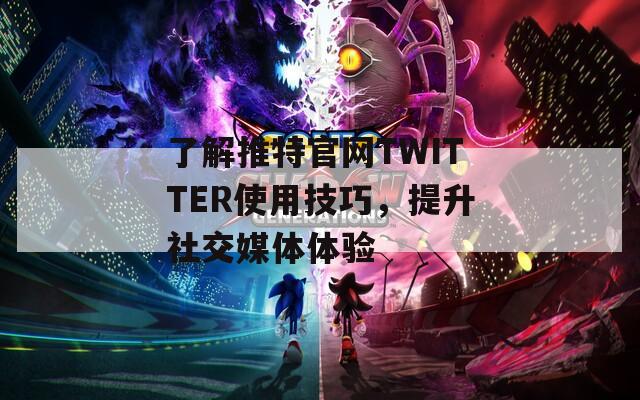 了解推特官网TWITTER使用技巧，提升社交媒体体验