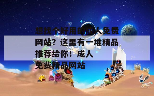 想找个好用的成人免费网站？这里有一堆精品推荐给你！成人   免费精品网站