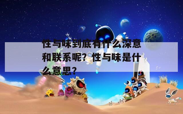 性与味到底有什么深意和联系呢？性与味是什么意思？