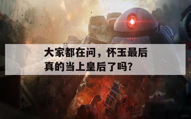 大家都在问，怀玉最后真的当上皇后了吗？