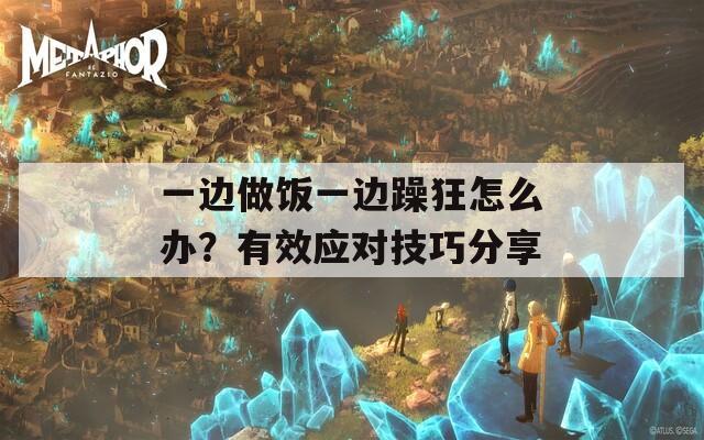 一边做饭一边躁狂怎么办？有效应对技巧分享