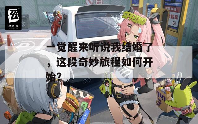 一觉醒来听说我结婚了，这段奇妙旅程如何开始？