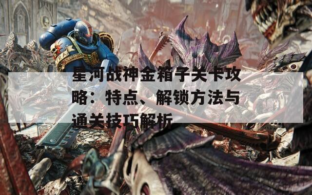 星河战神金箱子关卡攻略：特点、解锁方法与通关技巧解析