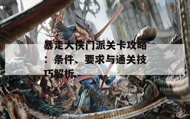 暴走大侠门派关卡攻略：条件、要求与通关技巧解析