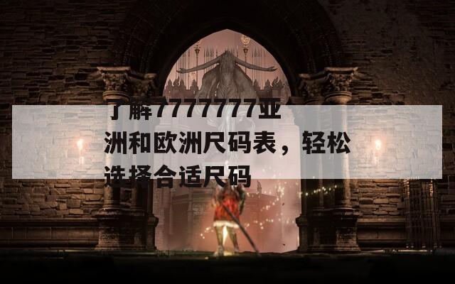 了解7777777亚洲和欧洲尺码表，轻松选择合适尺码