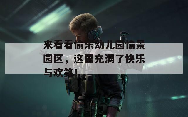 来看看愉乐幼儿园愉景园区，这里充满了快乐与欢笑！