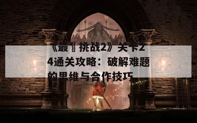 《最囧挑战2》关卡24通关攻略：破解难题的思维与合作技巧