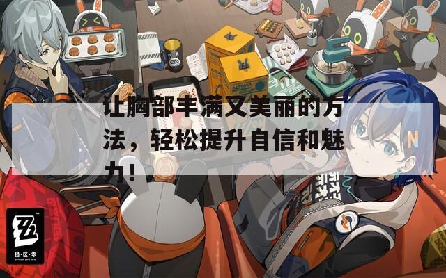 让胸部丰满又美丽的方法，轻松提升自信和魅力！