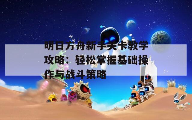 明日方舟新手关卡教学攻略：轻松掌握基础操作与战斗策略