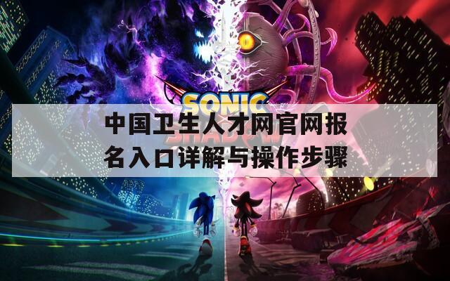 中国卫生人才网官网报名入口详解与操作步骤