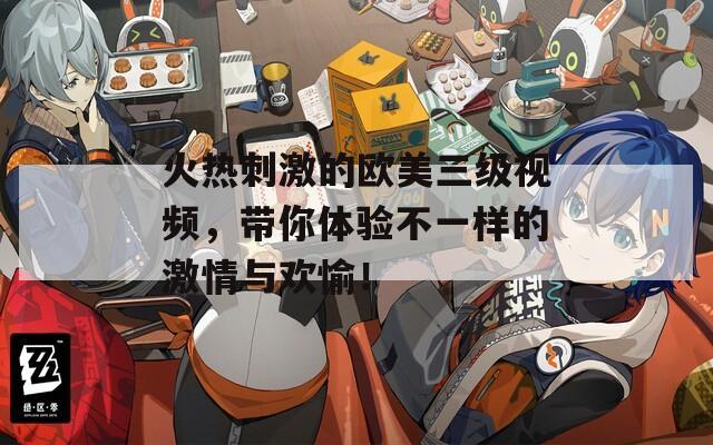 火热刺激的欧美三级视频，带你体验不一样的激情与欢愉！