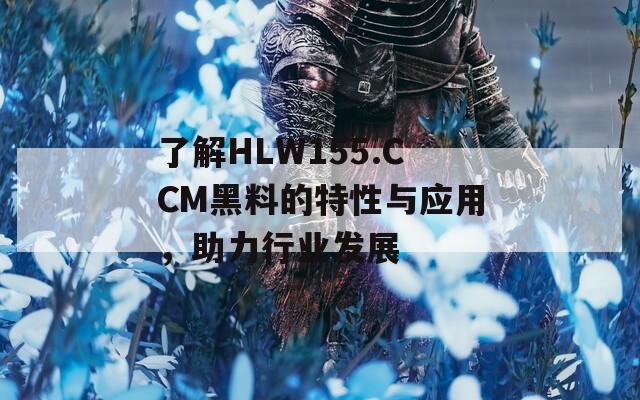 了解HLW155.CCM黑料的特性与应用，助力行业发展