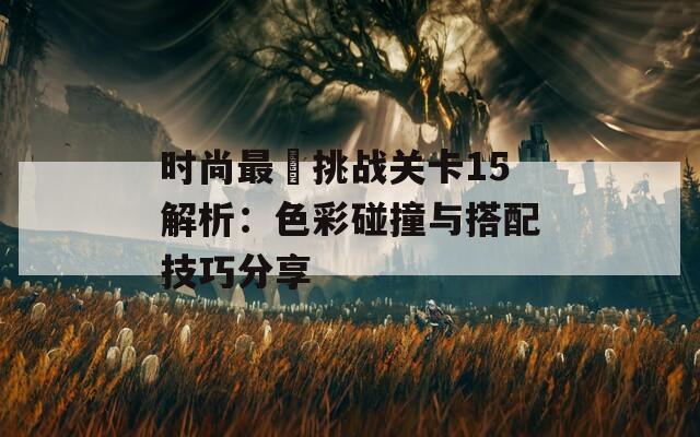 时尚最囧挑战关卡15解析：色彩碰撞与搭配技巧分享