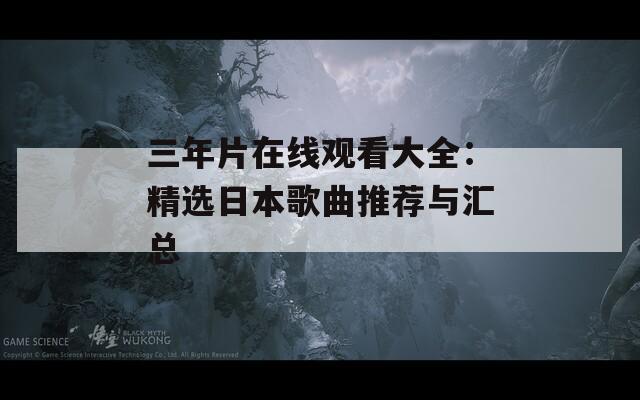 三年片在线观看大全：精选日本歌曲推荐与汇总