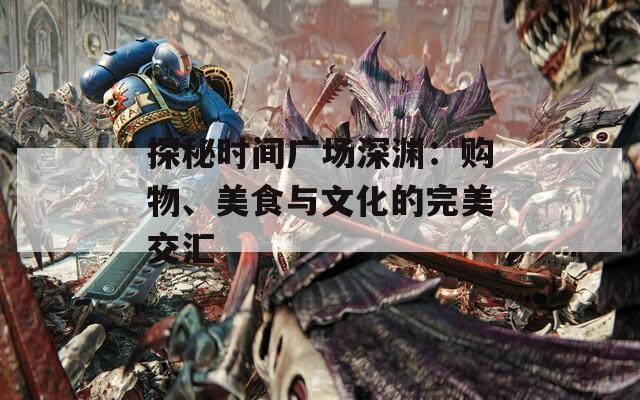 探秘时间广场深渊：购物、美食与文化的完美交汇