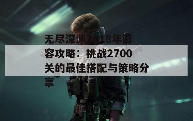 无尽深渊2018年阵容攻略：挑战2700关的最佳搭配与策略分享