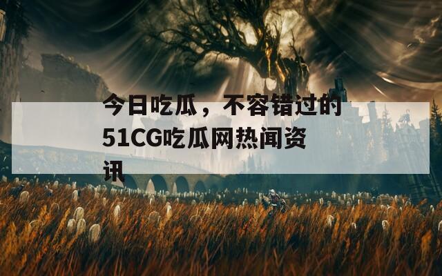 今日吃瓜，不容错过的51CG吃瓜网热闻资讯