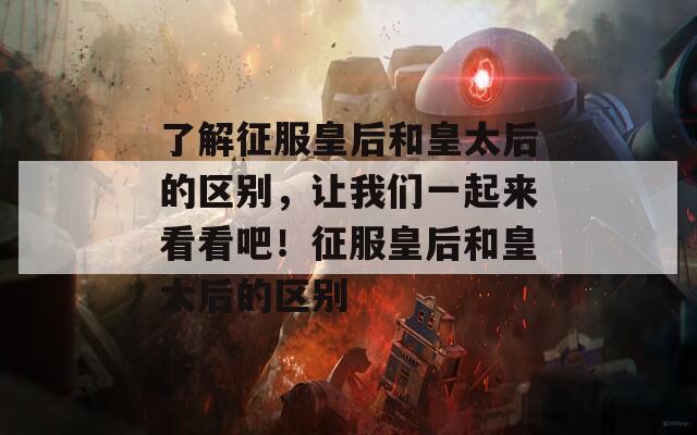 了解征服皇后和皇太后的区别，让我们一起来看看吧！征服皇后和皇太后的区别