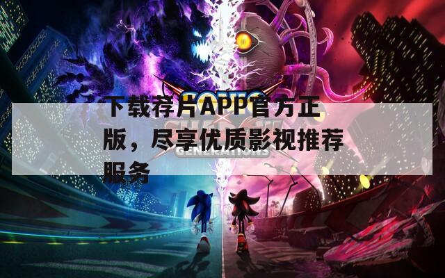 下载荐片APP官方正版，尽享优质影视推荐服务