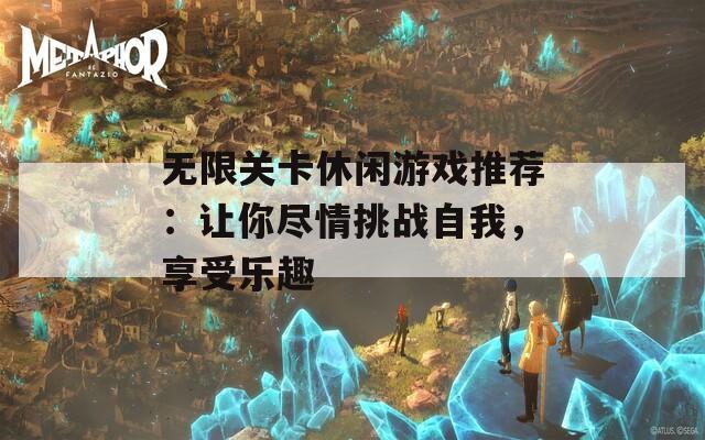 无限关卡休闲游戏推荐：让你尽情挑战自我，享受乐趣