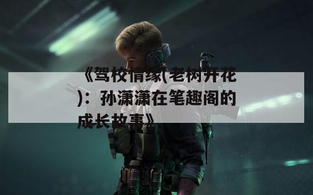《驾校情缘(老树开花)：孙潇潇在笔趣阁的成长故事》