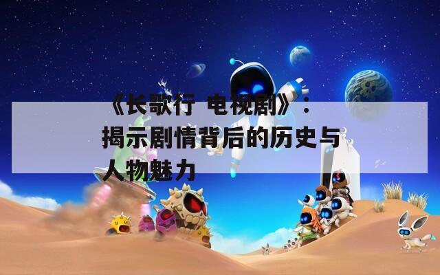 《长歌行 电视剧》：揭示剧情背后的历史与人物魅力
