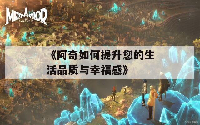 《阿奇如何提升您的生活品质与幸福感》