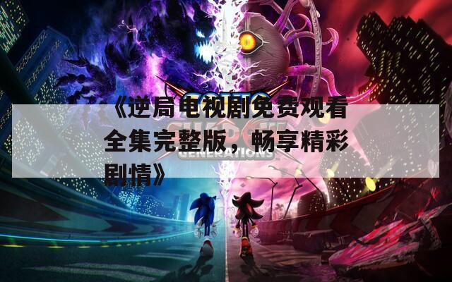 《逆局电视剧免费观看全集完整版，畅享精彩剧情》