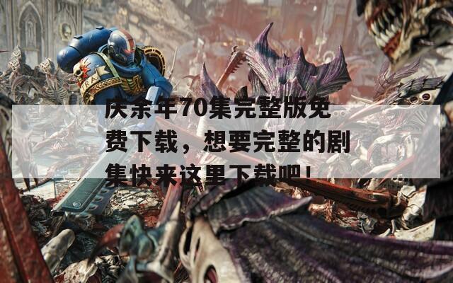 庆余年70集完整版免费下载，想要完整的剧集快来这里下载吧！