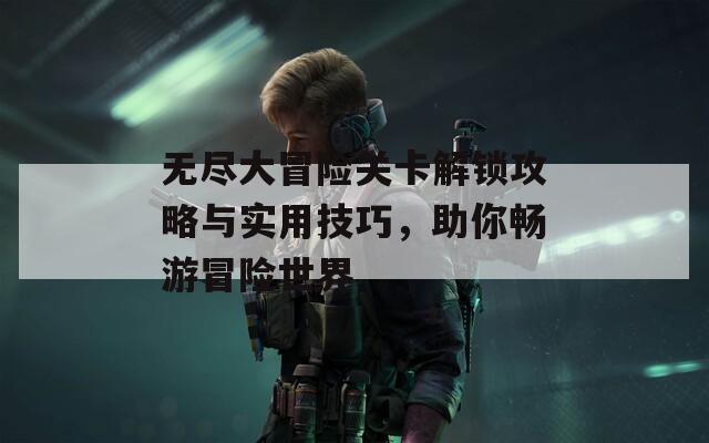 无尽大冒险关卡解锁攻略与实用技巧，助你畅游冒险世界