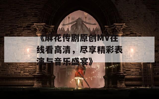 《麻花传剧原创MV在线看高清，尽享精彩表演与音乐盛宴》