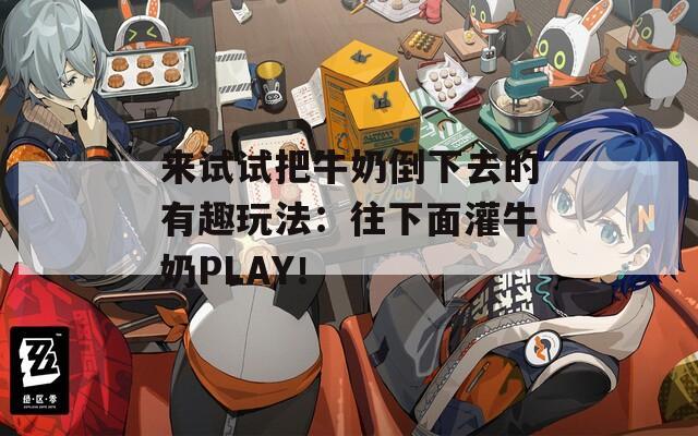 来试试把牛奶倒下去的有趣玩法：往下面灌牛奶PLAY！