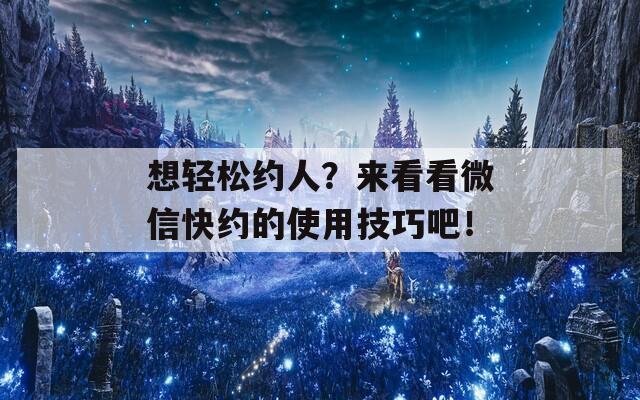想轻松约人？来看看微信快约的使用技巧吧！