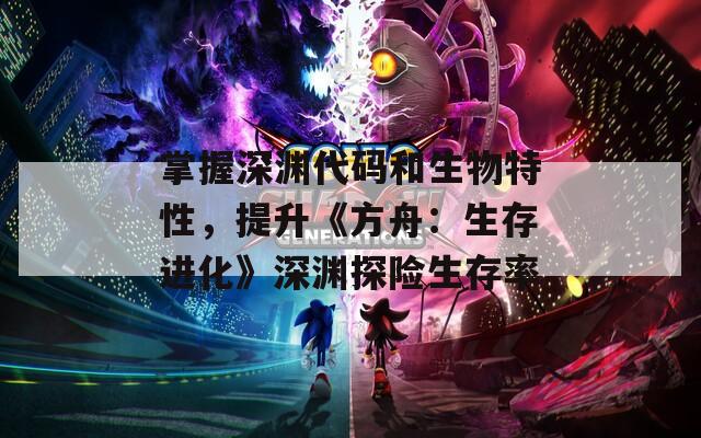 掌握深渊代码和生物特性，提升《方舟：生存进化》深渊探险生存率
