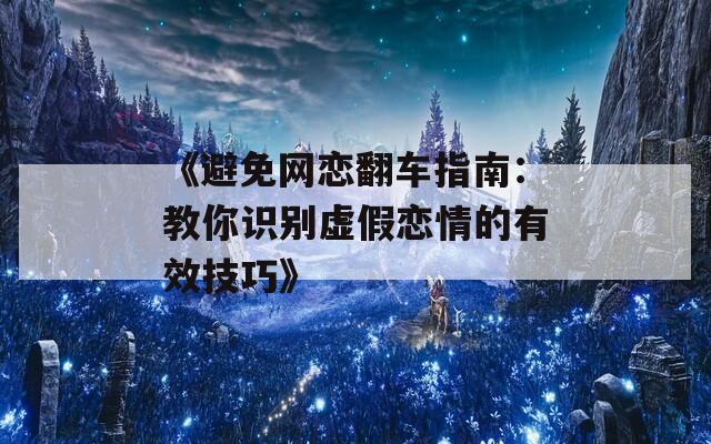 《避免网恋翻车指南：教你识别虚假恋情的有效技巧》
