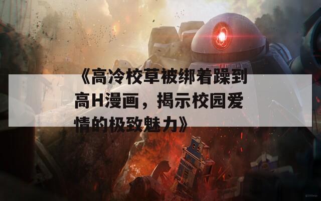 《高冷校草被绑着躁到高H漫画，揭示校园爱情的极致魅力》