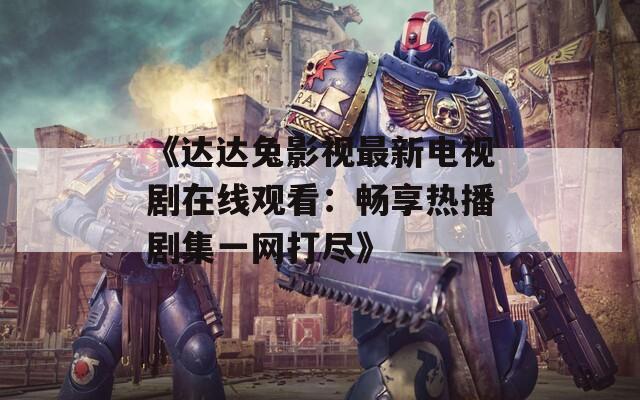 《达达兔影视最新电视剧在线观看：畅享热播剧集一网打尽》