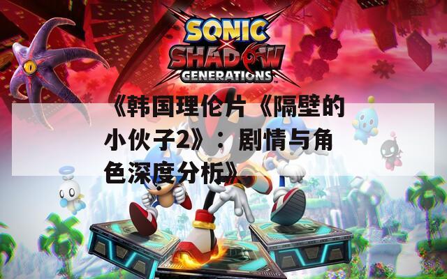 《韩国理伦片《隔壁的小伙子2》：剧情与角色深度分析》