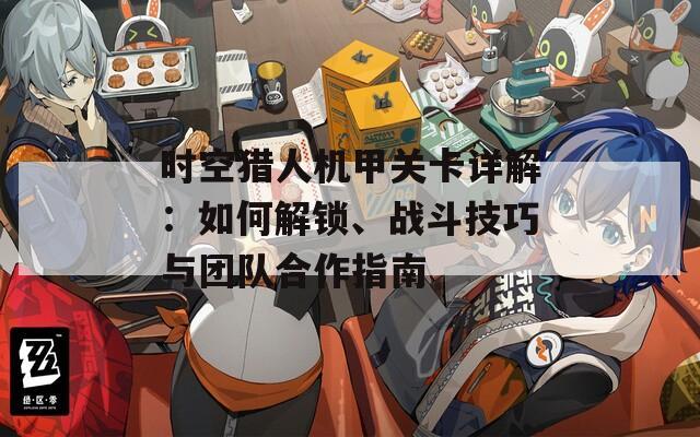 时空猎人机甲关卡详解：如何解锁、战斗技巧与团队合作指南