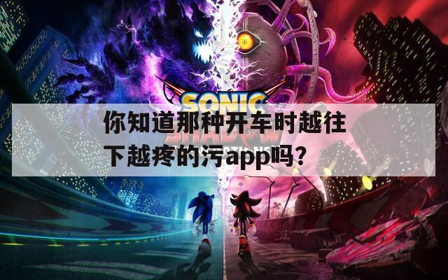 你知道那种开车时越往下越疼的污app吗？