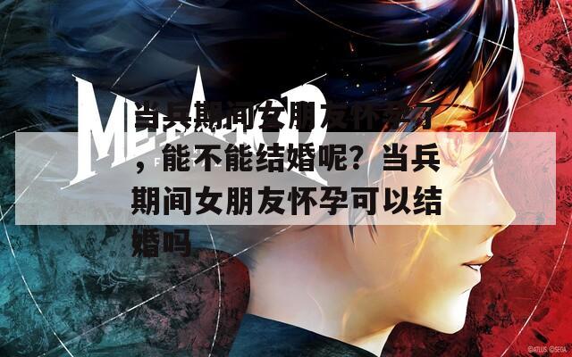 当兵期间女朋友怀孕了，能不能结婚呢？当兵期间女朋友怀孕可以结婚吗