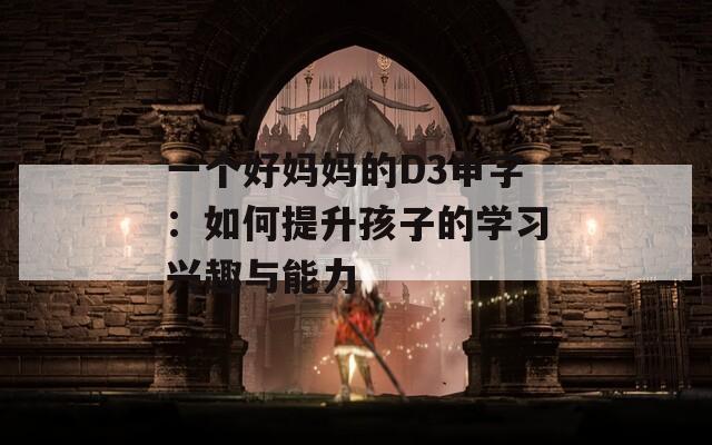 一个好妈妈的D3申字：如何提升孩子的学习兴趣与能力
