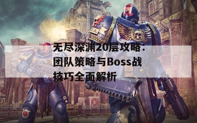 无尽深渊20层攻略：团队策略与Boss战技巧全面解析