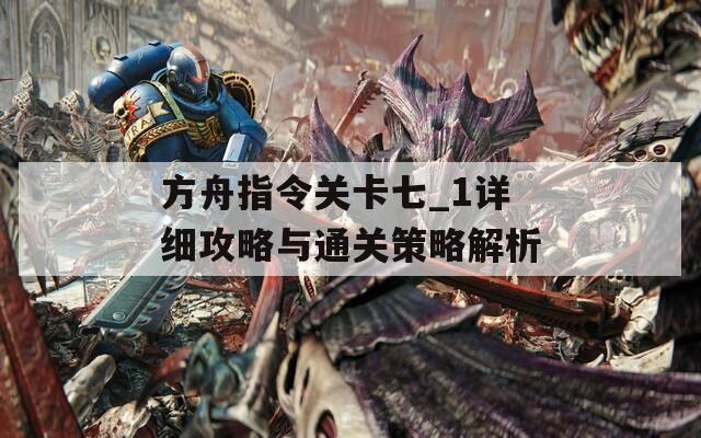 方舟指令关卡七_1详细攻略与通关策略解析